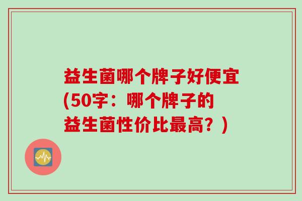 益生菌哪个牌子好便宜(50字:哪个牌子的益生菌性价比高?) 益生菌哪个牌子好便宜(50字:哪个牌子的益生菌性价比高?)