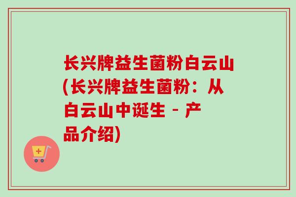 长兴牌益生菌粉白云山(长兴牌益生菌粉：从白云山中诞生 - 产品介绍)