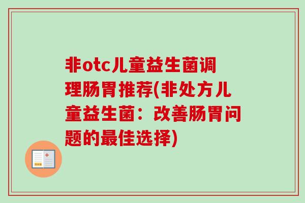 非otc儿童益生菌调理肠胃推荐(非处方儿童益生菌:改善肠胃问题的佳选择) 非otc儿童益生菌调理肠胃推荐(非处方儿童益生菌:改善肠胃问题的佳选择)