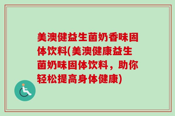 美澳健益生菌奶香味固体饮料(美澳健康益生菌奶味固体饮料,助你轻松提高身体健康) 美澳健益生菌奶香味固体饮料(美澳健康益生菌奶味固体饮料,助你轻松提高身体健康)
