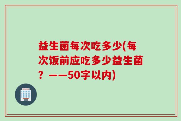 益生菌每次吃多少(每次饭前应吃多少益生菌？——50字以内)