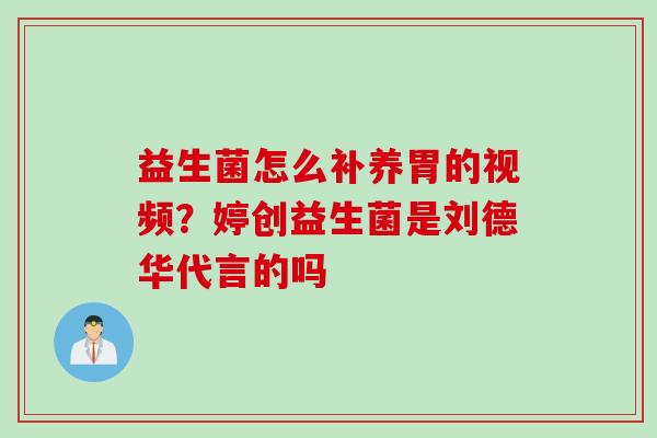益生菌怎么补养胃的视频？婷创益生菌是刘德华代言的吗