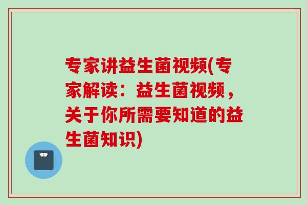 专家讲益生菌视频(专家解读:益生菌视频,关于你所需要知道的益生菌知识) 专家讲益生菌视频(专家解读:益生菌视频,关于你所需要知道的益生菌知识)