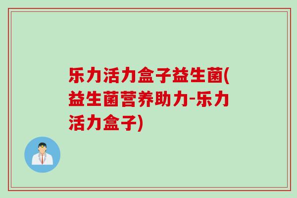 乐力活力盒子益生菌(益生菌营养助力-乐力活力盒子) 乐力活力盒子益生菌(益生菌营养助力-乐力活力盒子)