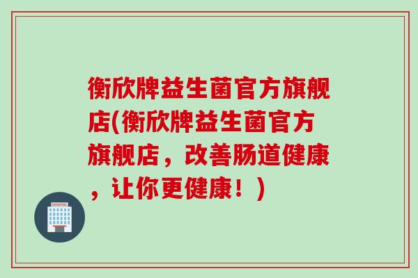 衡欣牌益生菌官方旗舰店(衡欣牌益生菌官方旗舰店，改善肠道健康，让你更健康！)