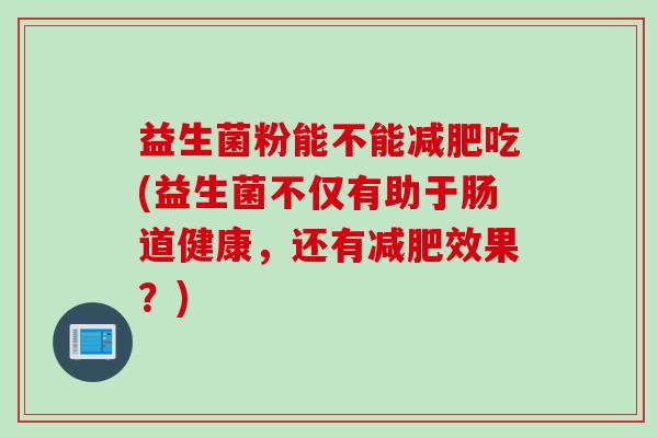益生菌粉能不能吃(益生菌不仅有助于肠道健康,还有效果?) 益生菌粉能不能吃(益生菌不仅有助于肠道健康,还有效果?)