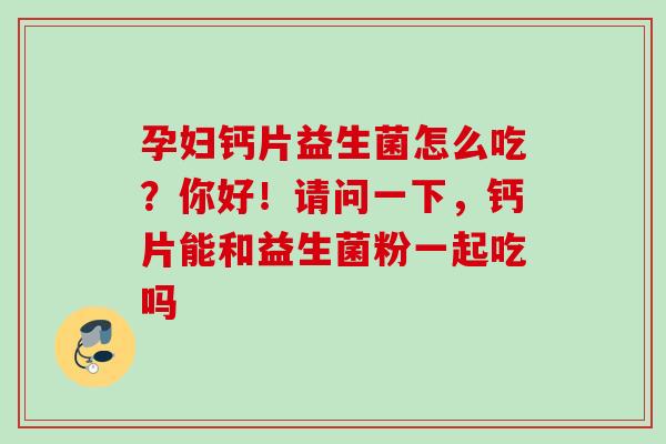 孕妇钙片益生菌怎么吃?你好!请问一下,钙片能和益生菌粉一起吃吗 孕妇钙片益生菌怎么吃?你好!请问一下,钙片能和益生菌粉一起吃吗