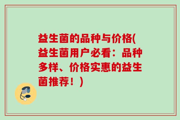 益生菌的品种与价格(益生菌用户必看：品种多样、价格实惠的益生菌推荐！)