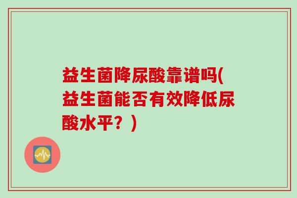 益生菌降尿酸靠谱吗(益生菌能否有效降低尿酸水平？)