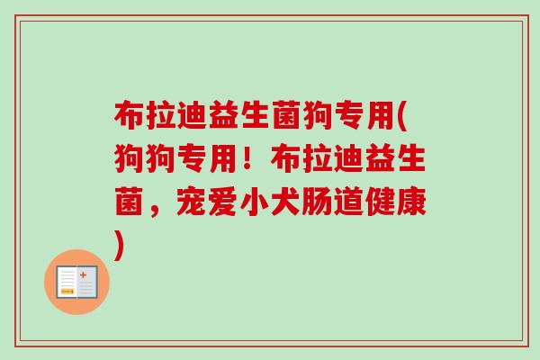 布拉迪益生菌狗专用(狗狗专用!布拉迪益生菌,宠爱小犬肠道健康) 布拉迪益生菌狗专用(狗狗专用!布拉迪益生菌,宠爱小犬肠道健康)