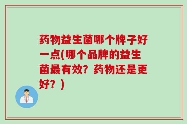 益生菌哪个牌子好一点(哪个品牌的益生菌有效？还是更好？)