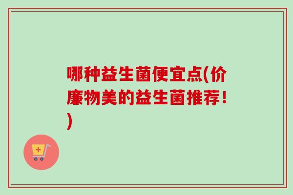 哪种益生菌便宜点(价廉物美的益生菌推荐！)