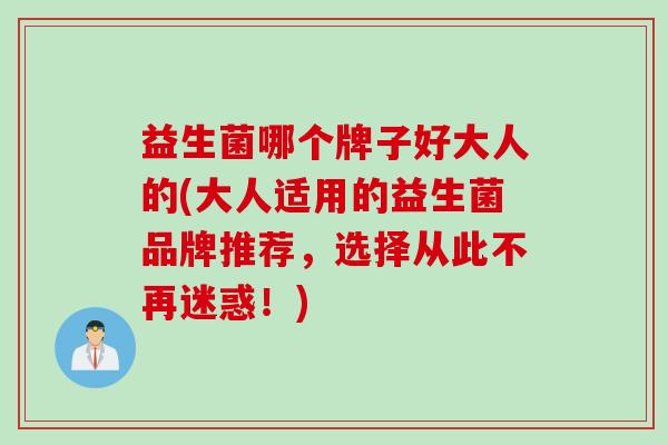 益生菌哪个牌子好大人的(大人适用的益生菌品牌推荐，选择从此不再迷惑！)