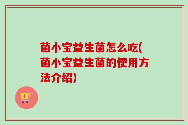 菌小宝益生菌怎么吃(菌小宝益生菌的使用方法介绍) 菌小宝益生菌怎么吃(菌小宝益生菌的使用方法介绍)