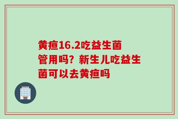 黄疸16.2吃益生菌管用吗？新生儿吃益生菌可以去黄疸吗
