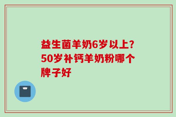 益生菌羊奶6岁以上？50岁补钙羊奶粉哪个牌子好