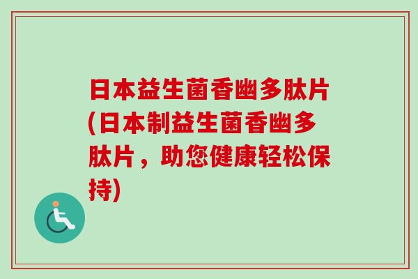 日本益生菌香幽多肽片(日本制益生菌香幽多肽片,助您健康轻松保持) 日本益生菌香幽多肽片(日本制益生菌香幽多肽片,助您健康轻松保持)