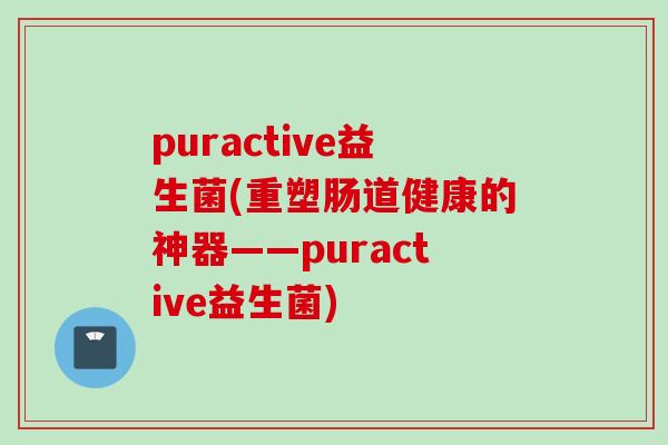 puractive益生菌(重塑肠道健康的神器——puractive益生菌)