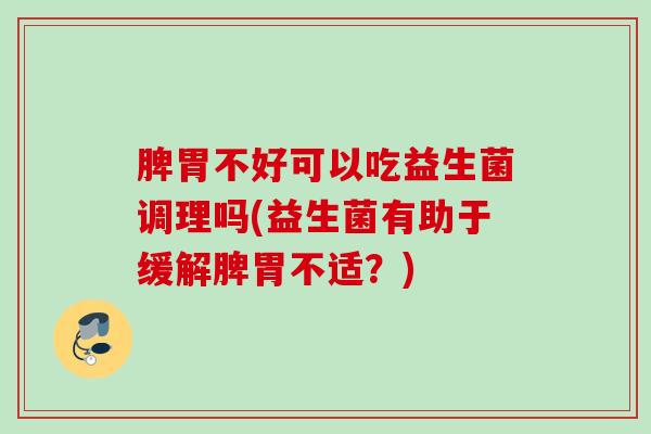 脾胃不好可以吃益生菌调理吗(益生菌有助于缓解脾胃不适？)