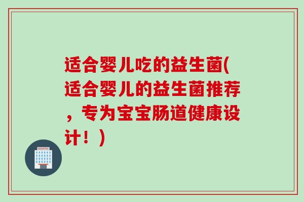 适合婴儿吃的益生菌(适合婴儿的益生菌推荐,专为宝宝肠道健康设计!) 适合婴儿吃的益生菌(适合婴儿的益生菌推荐,专为宝宝肠道健康设计!)