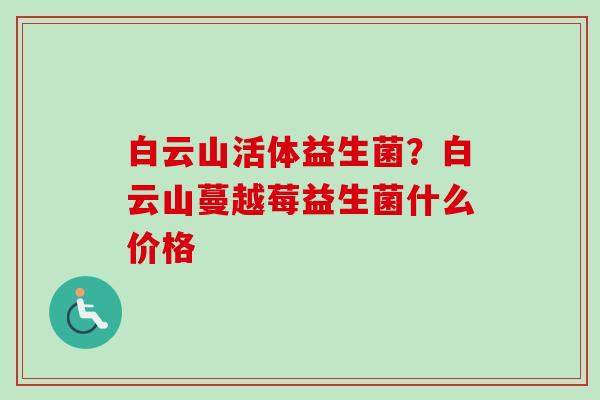 白云山活体益生菌?白云山蔓越莓益生菌什么价格 白云山活体益生菌?白云山蔓越莓益生菌什么价格