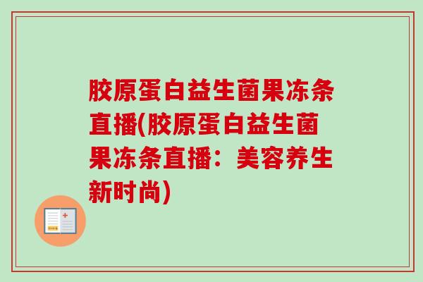 胶原蛋白益生菌果冻条直播(胶原蛋白益生菌果冻条直播:美容养生新时尚) 胶原蛋白益生菌果冻条直播(胶原蛋白益生菌果冻条直播:美容养生新时尚)