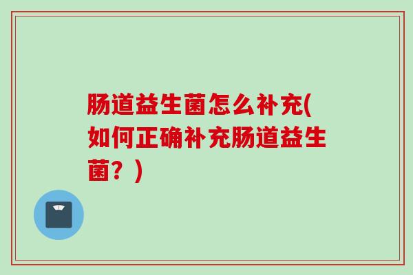 肠道益生菌怎么补充(如何正确补充肠道益生菌?) 肠道益生菌怎么补充(如何正确补充肠道益生菌?)