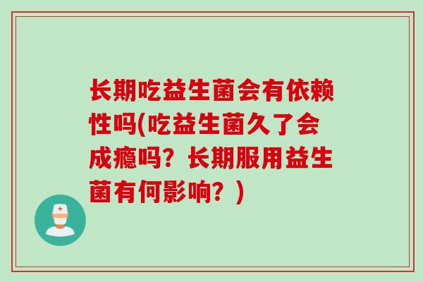 长期吃益生菌会有依赖性吗(吃益生菌久了会成瘾吗？长期服用益生菌有何影响？)