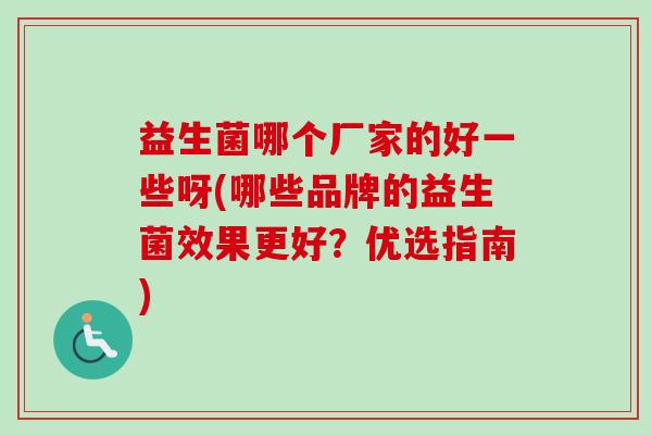 益生菌哪个厂家的好一些呀(哪些品牌的益生菌效果更好?优选指南) 益生菌哪个厂家的好一些呀(哪些品牌的益生菌效果更好?优选指南)