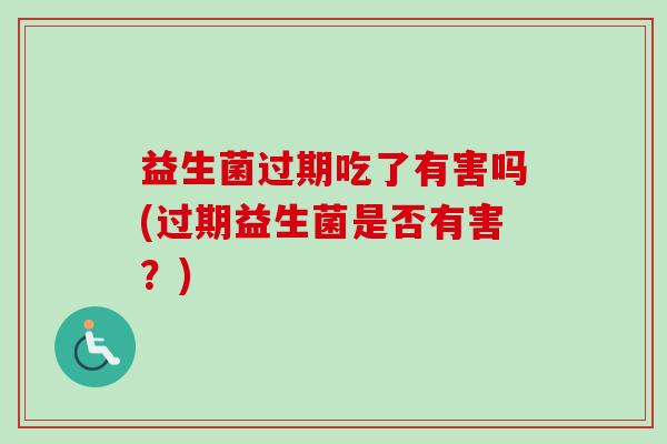 益生菌过期吃了有害吗(过期益生菌是否有害?) 益生菌过期吃了有害吗(过期益生菌是否有害?)
