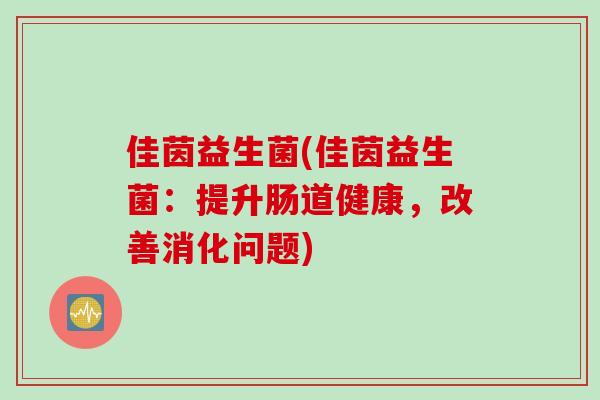 佳茵益生菌(佳茵益生菌:提升肠道健康,改善消化问题) 佳茵益生菌(佳茵益生菌:提升肠道健康,改善消化问题)