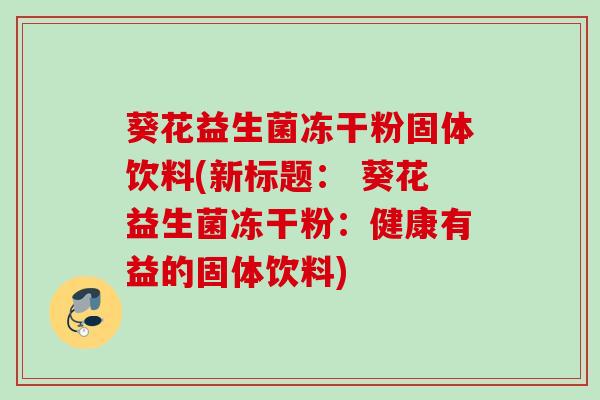 葵花益生菌冻干粉固体饮料(新标题: 葵花益生菌冻干粉:健康有益的固体饮料) 葵花益生菌冻干粉固体饮料(新标题: 葵花益生菌冻干粉:健康有益的固体饮料)