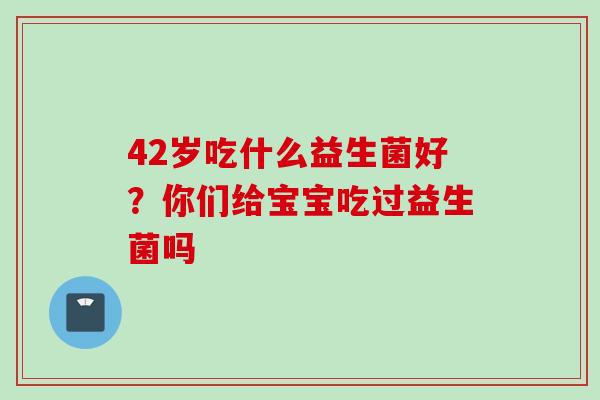 42岁吃什么益生菌好？你们给宝宝吃过益生菌吗