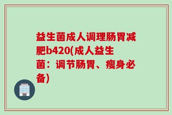 益生菌成人调理肠胃减肥b420(成人益生菌：调节肠胃、瘦身必备)