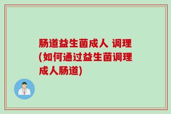 肠道益生菌成人 调理(如何通过益生菌调理成人肠道)