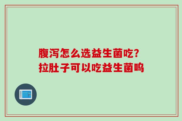 怎么选益生菌吃？拉肚子可以吃益生菌呜