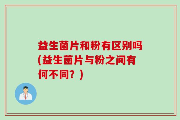 益生菌片和粉有区别吗(益生菌片与粉之间有何不同?) 益生菌片和粉有区别吗(益生菌片与粉之间有何不同?)