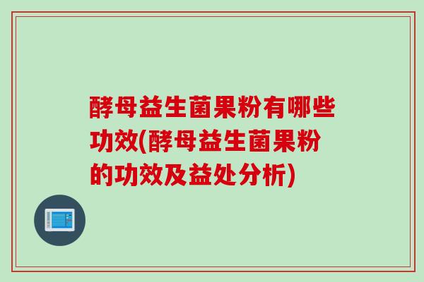 酵母益生菌果粉有哪些功效(酵母益生菌果粉的功效及益处分析) 酵母益生菌果粉有哪些功效(酵母益生菌果粉的功效及益处分析)