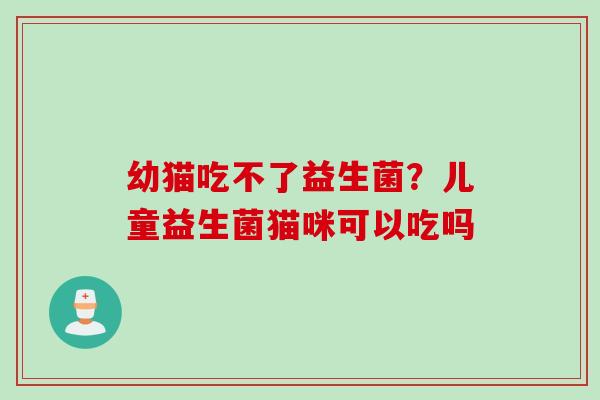 幼猫吃不了益生菌？儿童益生菌猫咪可以吃吗