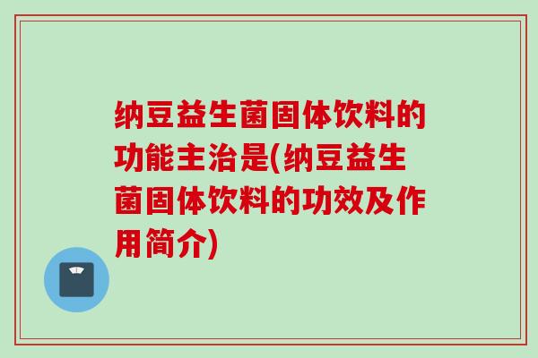纳豆益生菌固体饮料的功能主是(纳豆益生菌固体饮料的功效及作用简介) 纳豆益生菌固体饮料的功能主是(纳豆益生菌固体饮料的功效及作用简介)