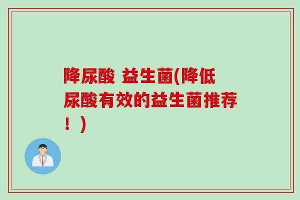降尿酸 益生菌(降低尿酸有效的益生菌推荐！)