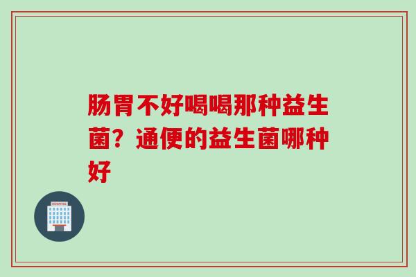 肠胃不好喝喝那种益生菌?通便的益生菌哪种好 肠胃不好喝喝那种益生菌?通便的益生菌哪种好