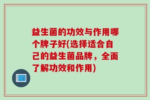 益生菌的功效与作用哪个牌子好(选择适合自己的益生菌品牌,全面了解功效和作用) 益生菌的功效与作用哪个牌子好(选择适合自己的益生菌品牌,全面了解功效和作用)