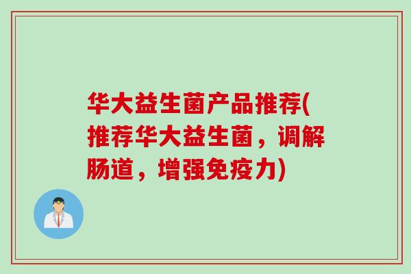 华大益生菌产品推荐(推荐华大益生菌,调解肠道,增强力) 华大益生菌产品推荐(推荐华大益生菌,调解肠道,增强力)