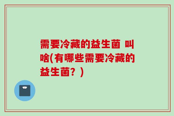 需要冷藏的益生菌 叫啥(有哪些需要冷藏的益生菌？)