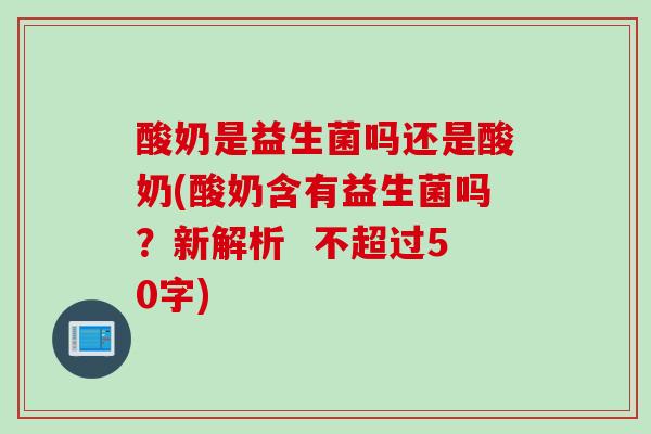 酸奶是益生菌吗还是酸奶(酸奶含有益生菌吗？新解析  不超过50字)