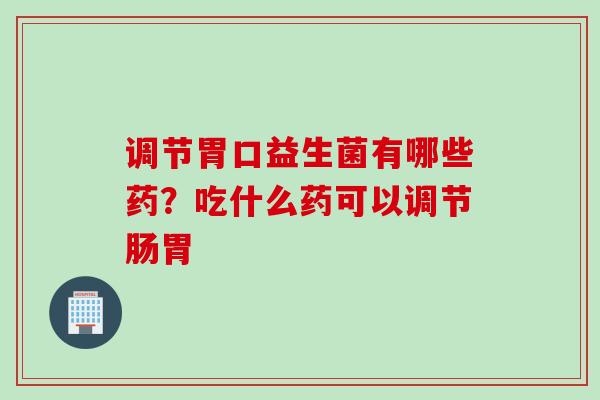 调节胃口益生菌有哪些药?吃什么药可以调节肠胃 调节胃口益生菌有哪些药?吃什么药可以调节肠胃