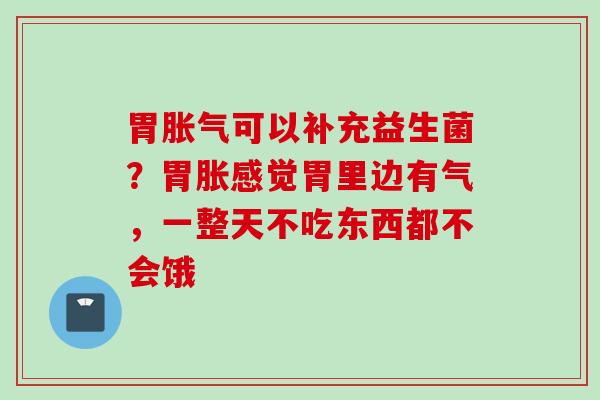 胃可以补充益生菌?胃胀感觉胃里边有气,一整天不吃东西都不会饿 胃可以补充益生菌?胃胀感觉胃里边有气,一整天不吃东西都不会饿