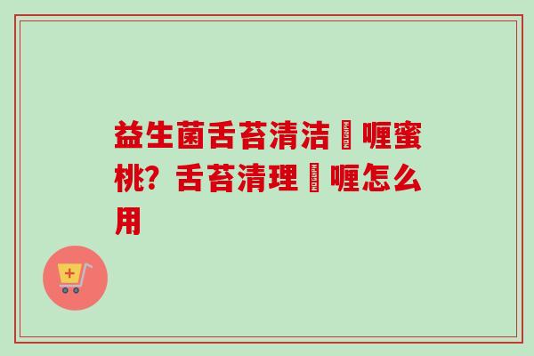 益生菌舌苔清洁啫喱蜜桃?舌苔清理啫喱怎么用 益生菌舌苔清洁啫喱蜜桃?舌苔清理啫喱怎么用