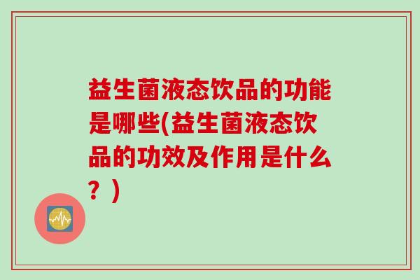 益生菌液态饮品的功能是哪些(益生菌液态饮品的功效及作用是什么？)
